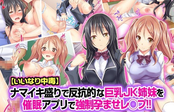 【いいなり中毒】ナマイキ盛りで反抗的な巨乳JK姉妹を催眠アプリで強制孕ませレ◯プ!!
